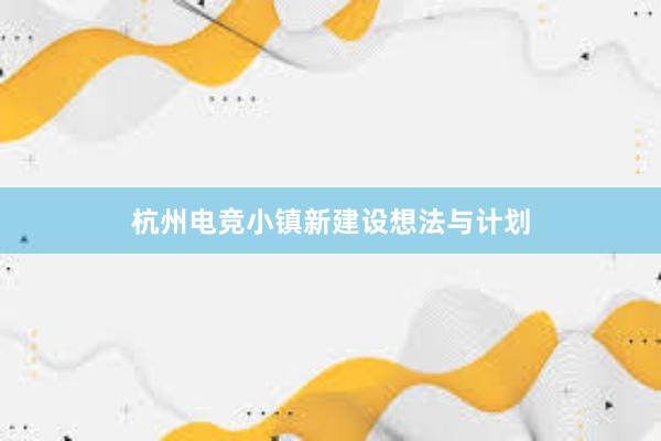 杭州电竞小镇新建设想法与计划