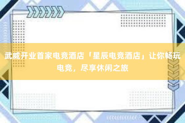 武威开业首家电竞酒店「星辰电竞酒店」让你畅玩电竞，尽享休闲之旅