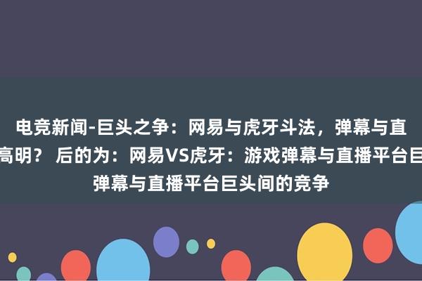 电竞新闻-巨头之争：网易与虎牙斗法，弹幕与直播跨界谁更高明？ 后的为：网易VS虎牙：游戏弹幕与直播平台巨头间的竞争