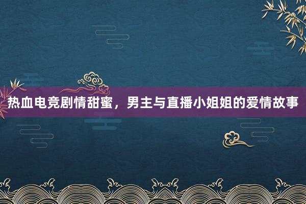 热血电竞剧情甜蜜，男主与直播小姐姐的爱情故事