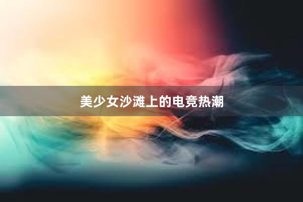 美少女沙滩上的电竞热潮