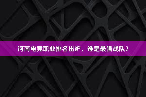 河南电竞职业排名出炉，谁是最强战队？