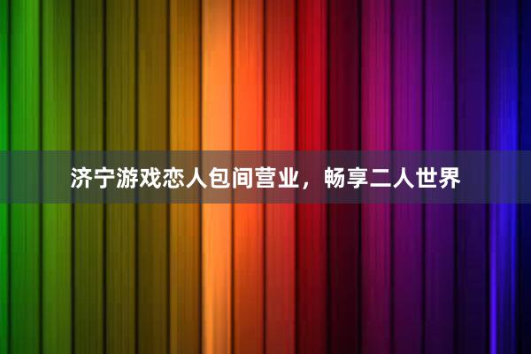 济宁游戏恋人包间营业，畅享二人世界