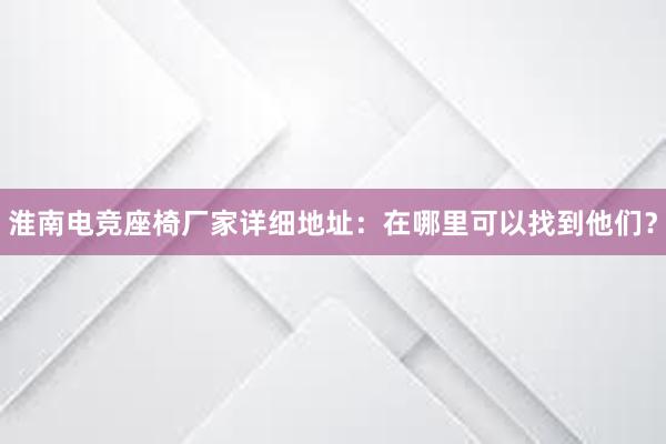 淮南电竞座椅厂家详细地址：在哪里可以找到他们？