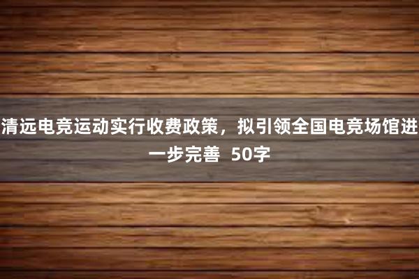 清远电竞运动实行收费政策，拟引领全国电竞场馆进一步完善  50字