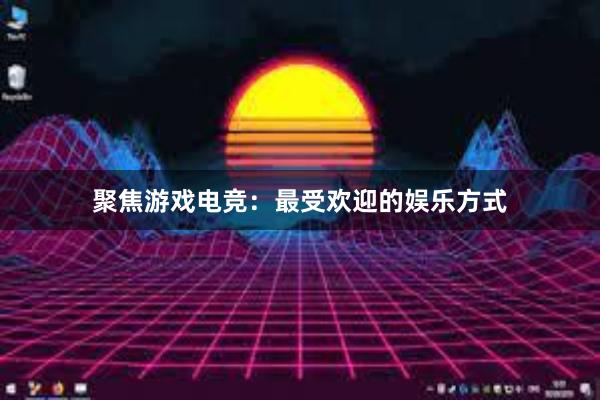 聚焦游戏电竞：最受欢迎的娱乐方式