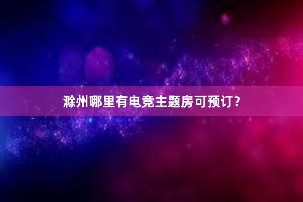 滁州哪里有电竞主题房可预订？