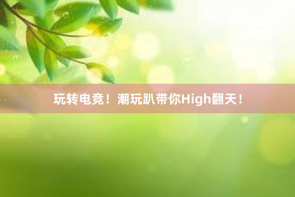 玩转电竞！潮玩趴带你High翻天！