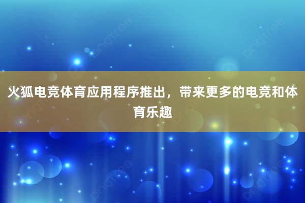 火狐电竞体育应用程序推出，带来更多的电竞和体育乐趣