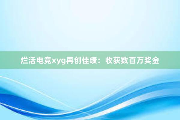 烂活电竞xyg再创佳绩：收获数百万奖金