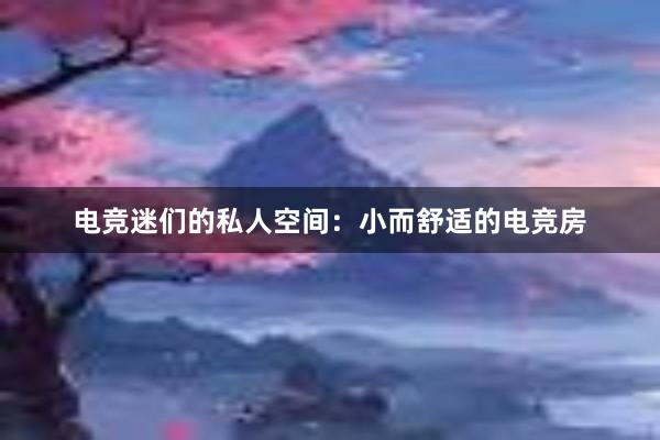 电竞迷们的私人空间：小而舒适的电竞房