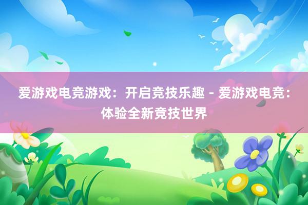 爱游戏电竞游戏：开启竞技乐趣 - 爱游戏电竞：体验全新竞技世界