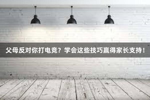 父母反对你打电竞？学会这些技巧赢得家长支持！