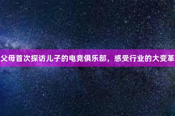 父母首次探访儿子的电竞俱乐部，感受行业的大变革