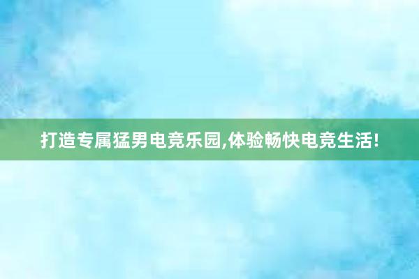 打造专属猛男电竞乐园，体验畅快电竞生活!