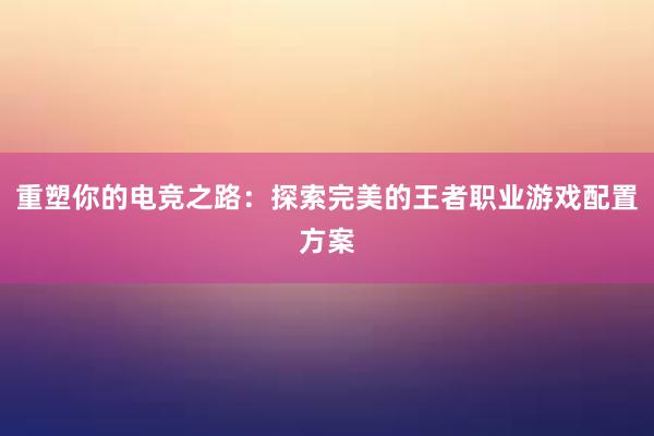 重塑你的电竞之路：探索完美的王者职业游戏配置方案