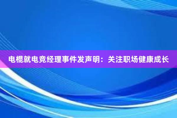 电棍就电竞经理事件发声明：关注职场健康成长