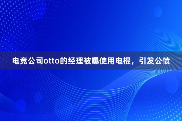 电竞公司otto的经理被曝使用电棍，引发公愤