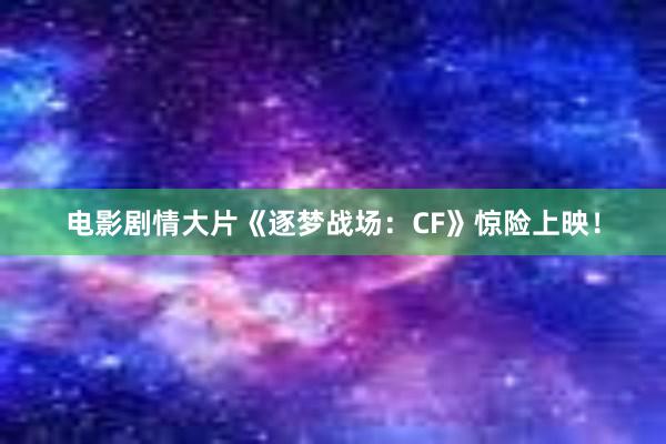 电影剧情大片《逐梦战场：CF》惊险上映！