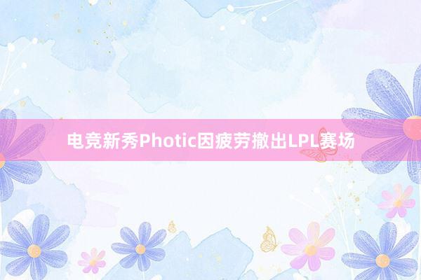 电竞新秀Photic因疲劳撤出LPL赛场