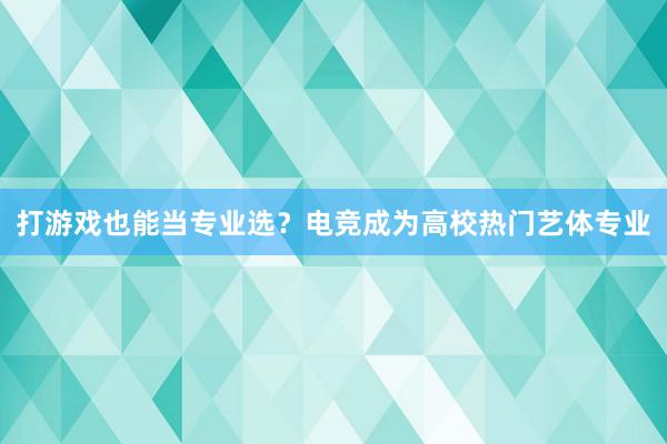 打游戏也能当专业选？电竞成为高校热门艺体专业