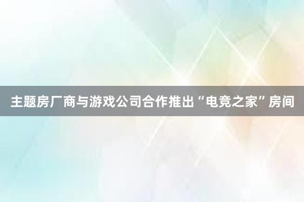 主题房厂商与游戏公司合作推出“电竞之家”房间