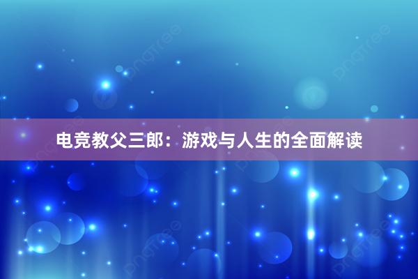 电竞教父三郎：游戏与人生的全面解读