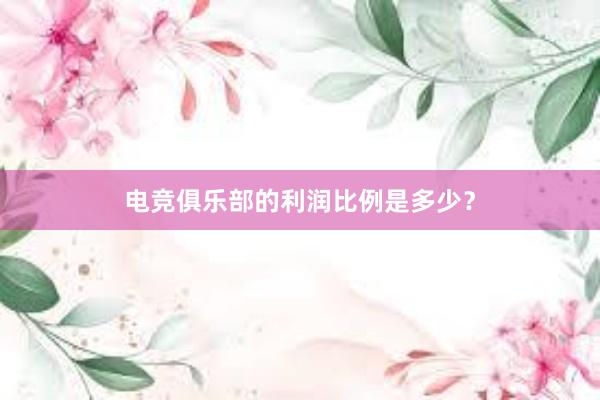 电竞俱乐部的利润比例是多少？