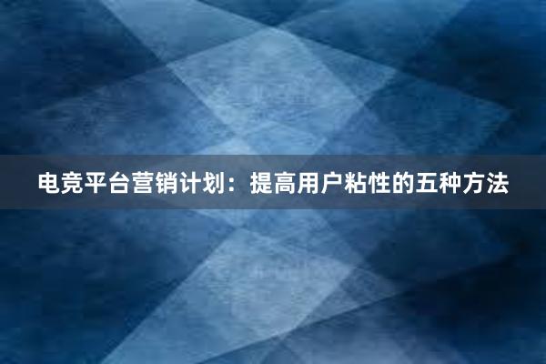 电竞平台营销计划：提高用户粘性的五种方法