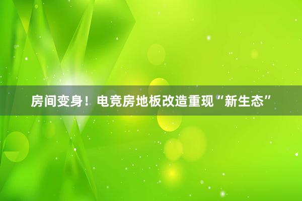 房间变身！电竞房地板改造重现“新生态”