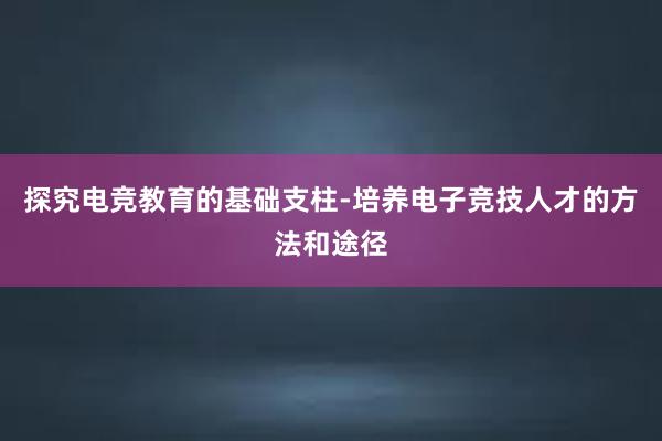 探究电竞教育的基础支柱-培养电子竞技人才的方法和途径