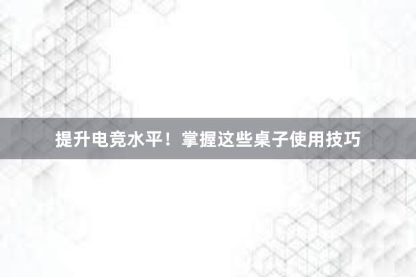 提升电竞水平！掌握这些桌子使用技巧