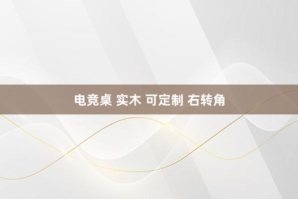 电竞桌 实木 可定制 右转角