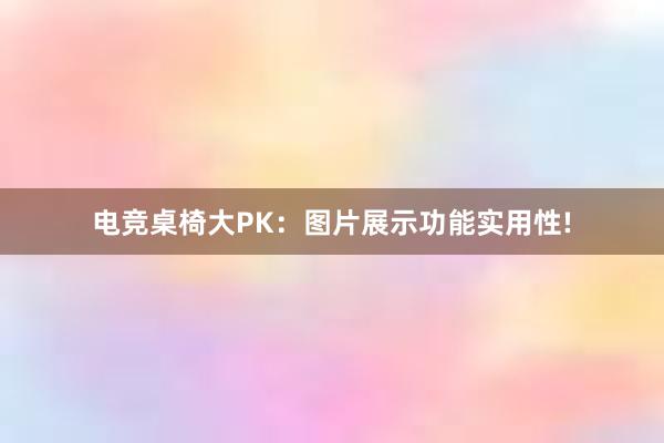 电竞桌椅大PK：图片展示功能实用性!