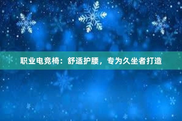 职业电竞椅：舒适护腰，专为久坐者打造