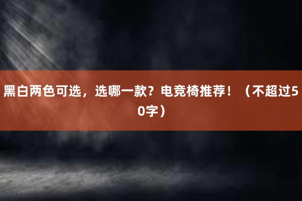 黑白两色可选，选哪一款？电竞椅推荐！（不超过50字）