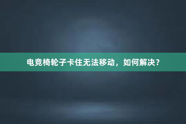 电竞椅轮子卡住无法移动，如何解决？