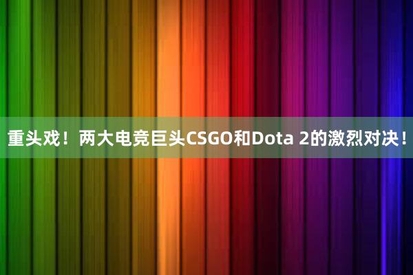 重头戏！两大电竞巨头CSGO和Dota 2的激烈对决！