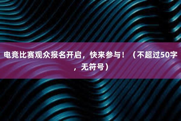 电竞比赛观众报名开启，快来参与！（不超过50字，无符号）