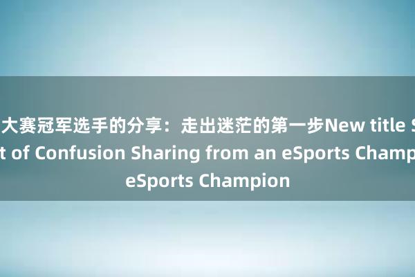 电竞大赛冠军选手的分享：走出迷茫的第一步New title Step Out of Confusion Sharing from an eSports Champion