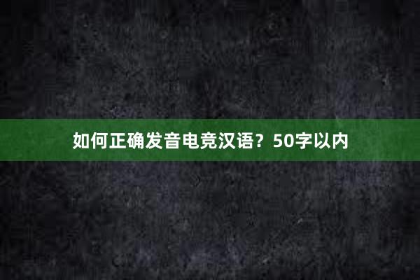 如何正确发音电竞汉语？50字以内