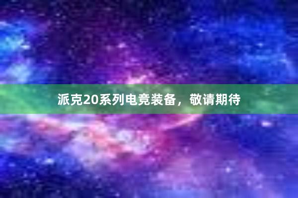 派克20系列电竞装备，敬请期待