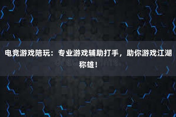 电竞游戏陪玩：专业游戏辅助打手，助你游戏江湖称雄！