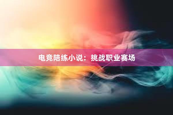 电竞陪练小说：挑战职业赛场