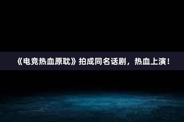 《电竞热血原耽》拍成同名话剧，热血上演！