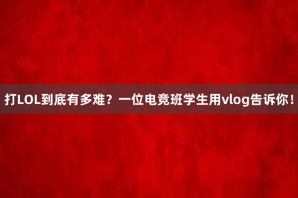 打LOL到底有多难？一位电竞班学生用vlog告诉你！