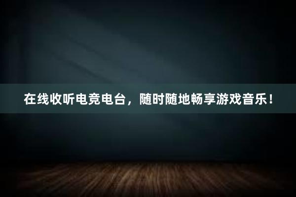 在线收听电竞电台，随时随地畅享游戏音乐！