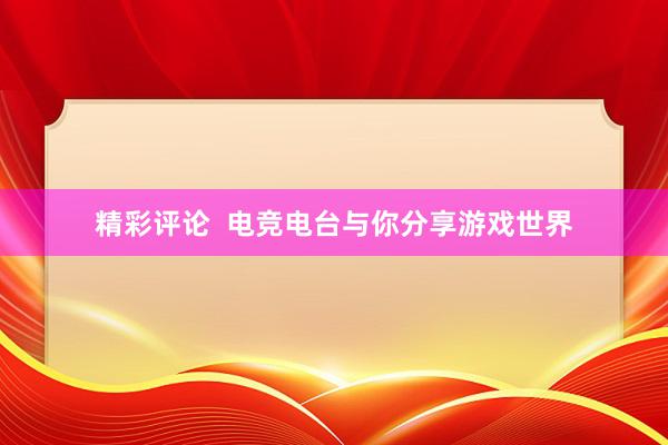 精彩评论  电竞电台与你分享游戏世界