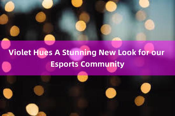 Violet Hues A Stunning New Look for our Esports Community