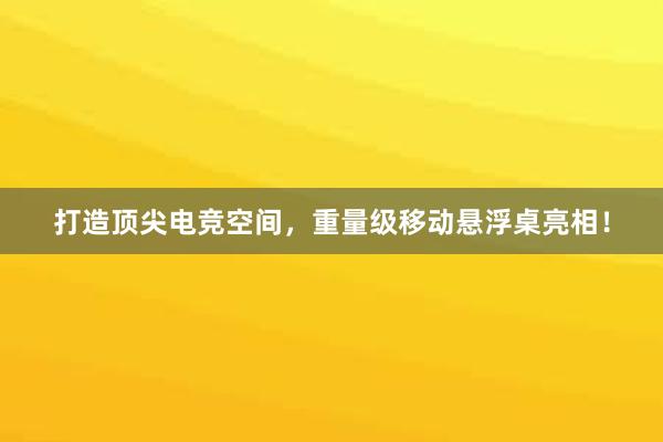 打造顶尖电竞空间，重量级移动悬浮桌亮相！